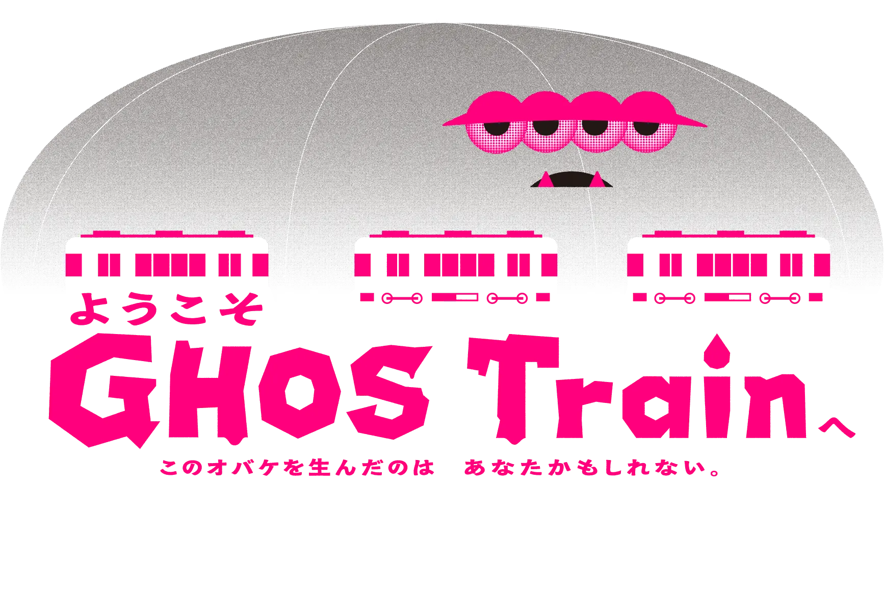 ようこそGHOSTrainへ このオバケを生んだのはあなたかもしれない。